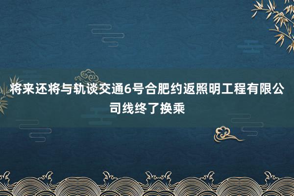 将来还将与轨谈交通6号合肥约返照明工程有限公司线终了换乘