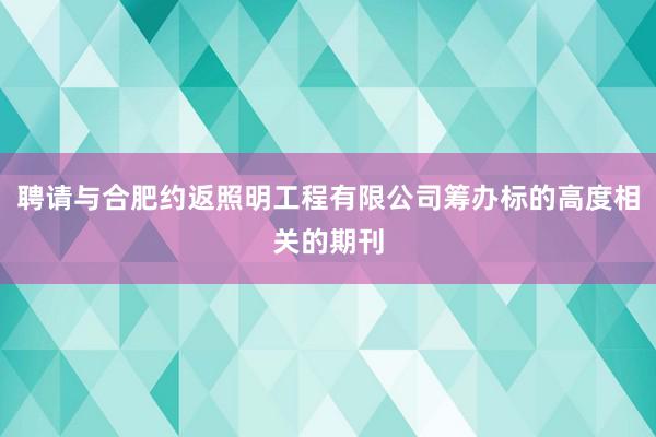 聘请与合肥约返照明工程有限公司筹办标的高度相关的期刊